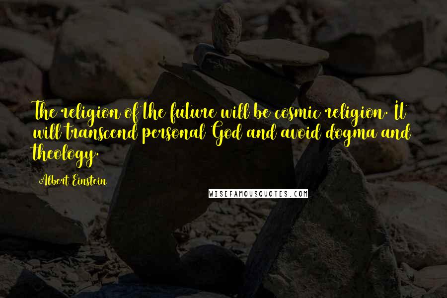 Albert Einstein Quotes: The religion of the future will be cosmic religion. It will transcend personal God and avoid dogma and theology.