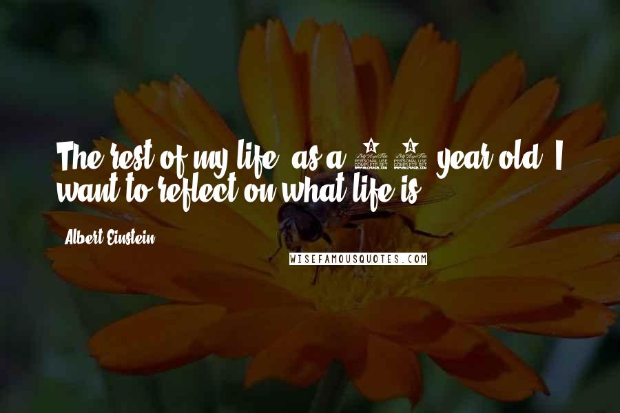 Albert Einstein Quotes: The rest of my life (as a 39 year old) I want to reflect on what life is.