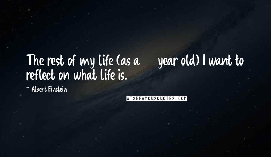 Albert Einstein Quotes: The rest of my life (as a 39 year old) I want to reflect on what life is.