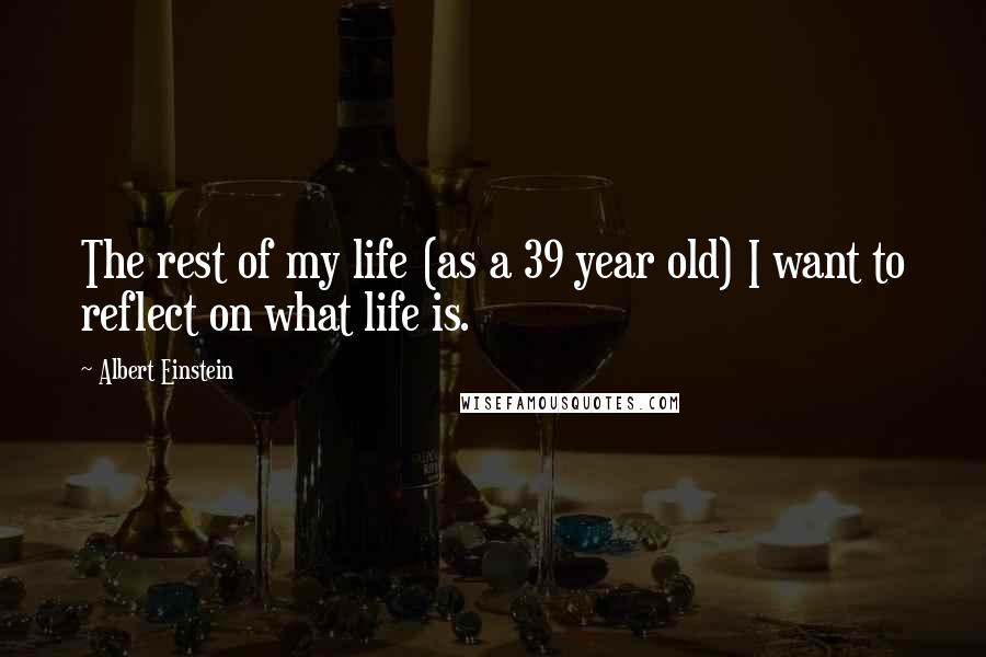 Albert Einstein Quotes: The rest of my life (as a 39 year old) I want to reflect on what life is.