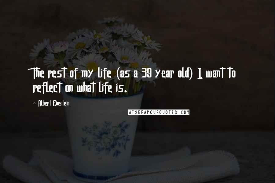 Albert Einstein Quotes: The rest of my life (as a 39 year old) I want to reflect on what life is.
