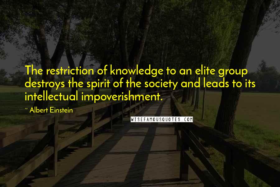 Albert Einstein Quotes: The restriction of knowledge to an elite group destroys the spirit of the society and leads to its intellectual impoverishment.