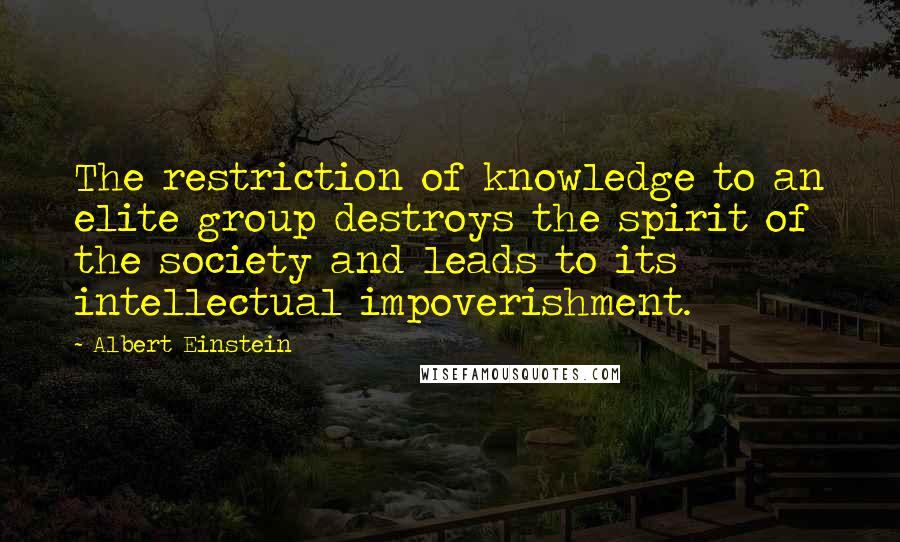 Albert Einstein Quotes: The restriction of knowledge to an elite group destroys the spirit of the society and leads to its intellectual impoverishment.