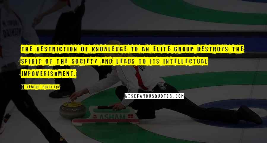 Albert Einstein Quotes: The restriction of knowledge to an elite group destroys the spirit of the society and leads to its intellectual impoverishment.