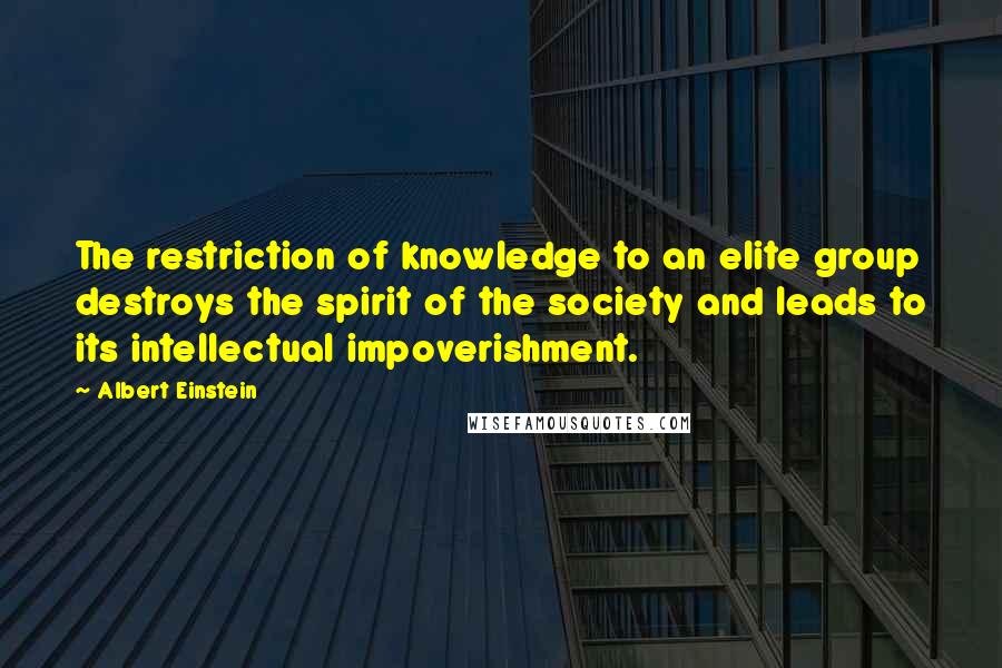 Albert Einstein Quotes: The restriction of knowledge to an elite group destroys the spirit of the society and leads to its intellectual impoverishment.