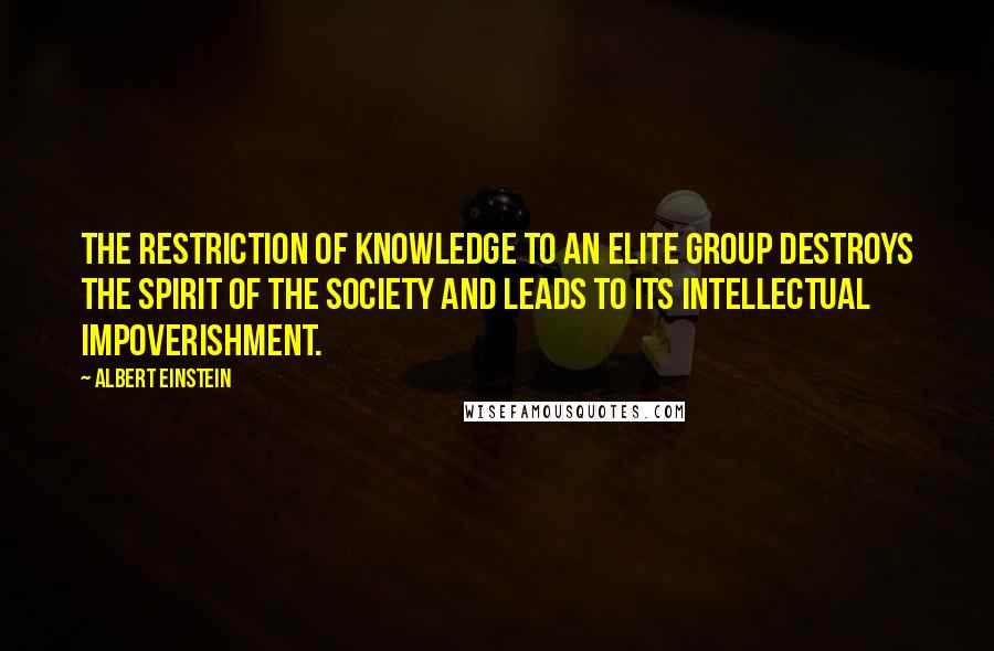 Albert Einstein Quotes: The restriction of knowledge to an elite group destroys the spirit of the society and leads to its intellectual impoverishment.