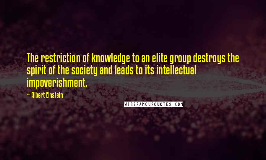 Albert Einstein Quotes: The restriction of knowledge to an elite group destroys the spirit of the society and leads to its intellectual impoverishment.