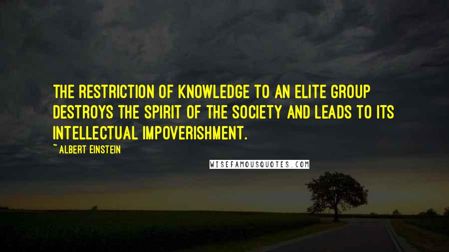 Albert Einstein Quotes: The restriction of knowledge to an elite group destroys the spirit of the society and leads to its intellectual impoverishment.