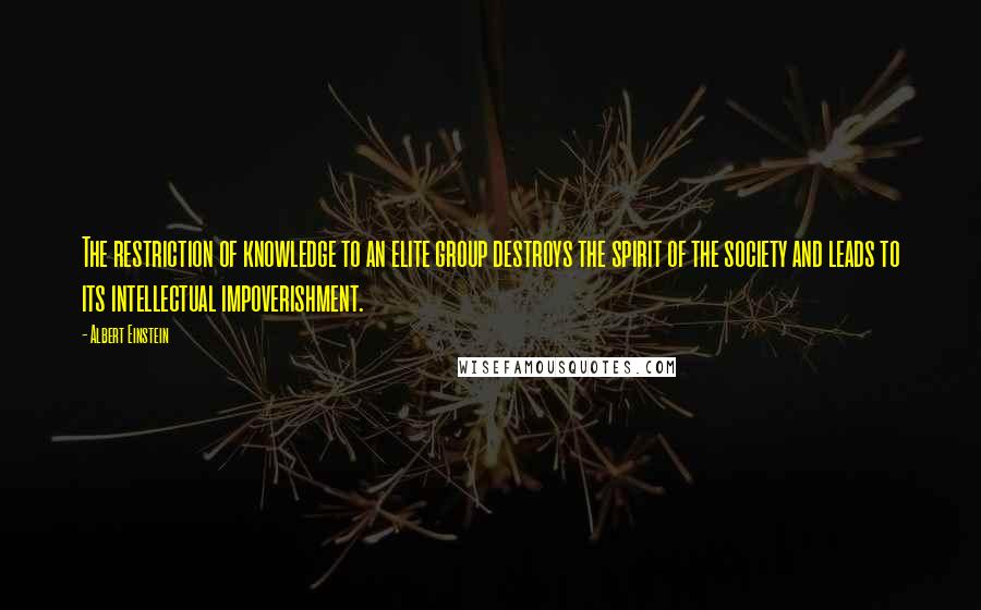 Albert Einstein Quotes: The restriction of knowledge to an elite group destroys the spirit of the society and leads to its intellectual impoverishment.