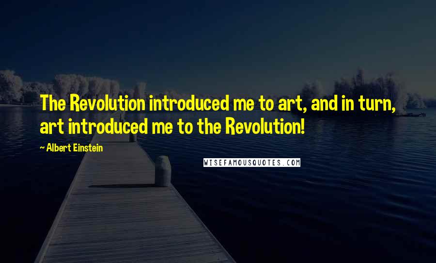 Albert Einstein Quotes: The Revolution introduced me to art, and in turn, art introduced me to the Revolution!