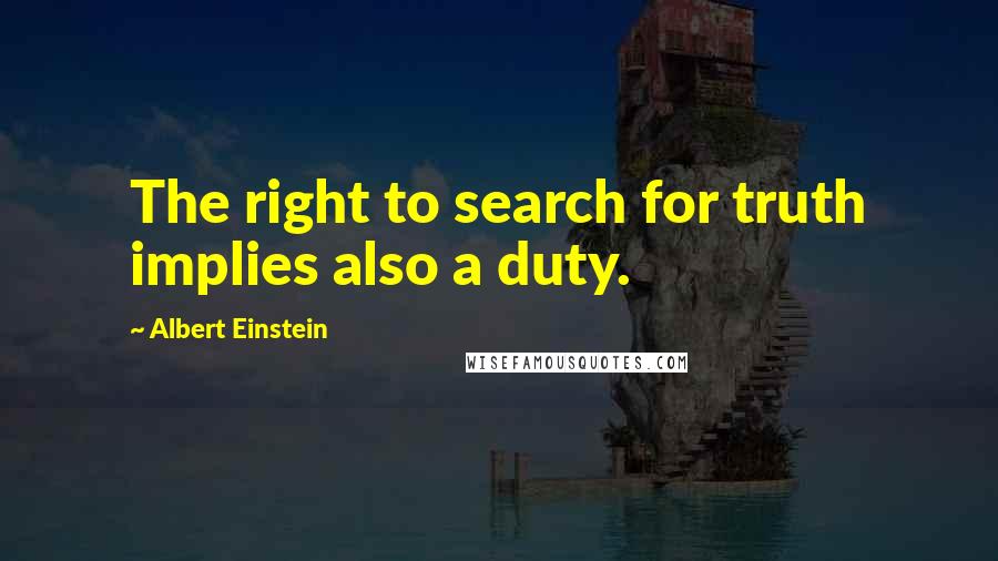 Albert Einstein Quotes: The right to search for truth implies also a duty.