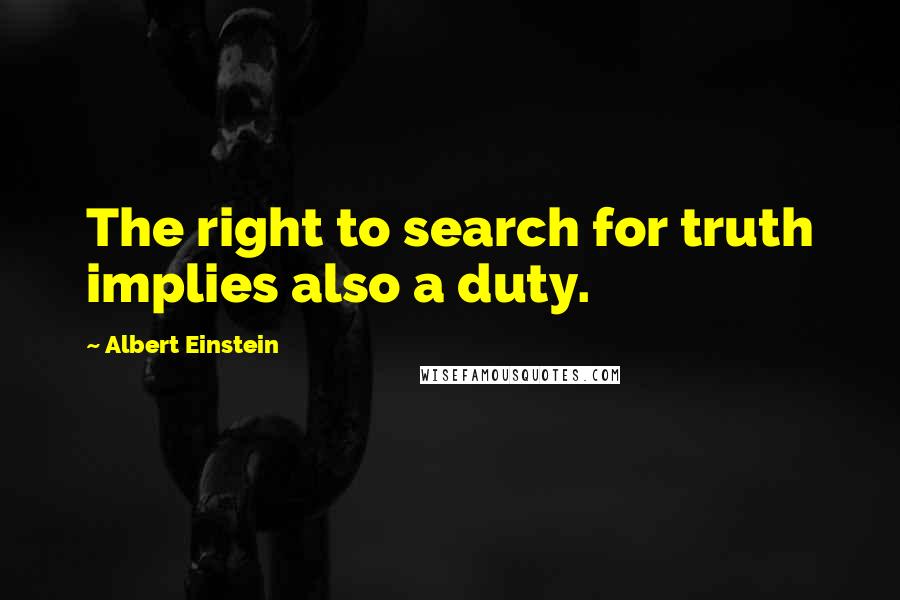 Albert Einstein Quotes: The right to search for truth implies also a duty.