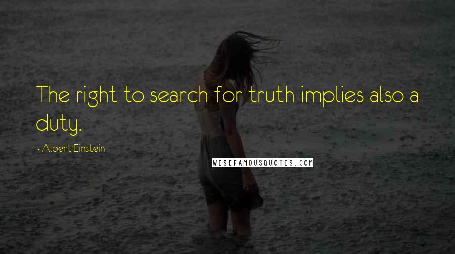Albert Einstein Quotes: The right to search for truth implies also a duty.