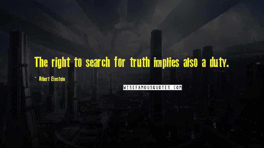 Albert Einstein Quotes: The right to search for truth implies also a duty.