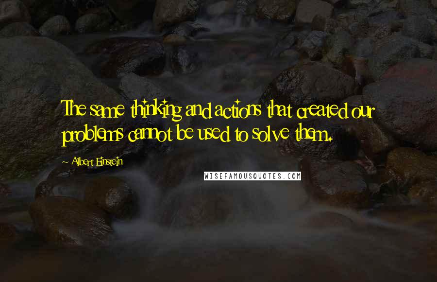 Albert Einstein Quotes: The same thinking and actions that created our problems cannot be used to solve them.