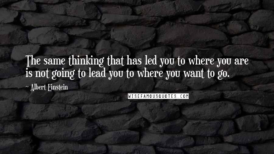 Albert Einstein Quotes: The same thinking that has led you to where you are is not going to lead you to where you want to go.