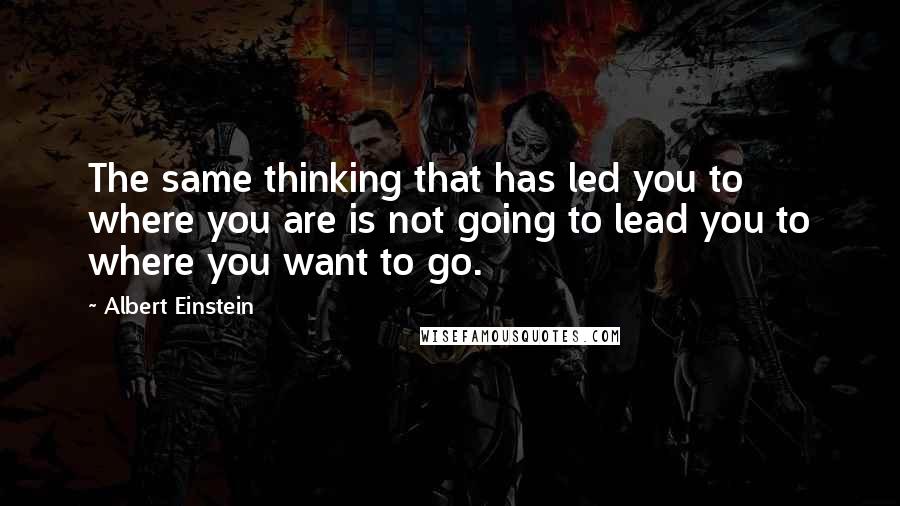 Albert Einstein Quotes: The same thinking that has led you to where you are is not going to lead you to where you want to go.