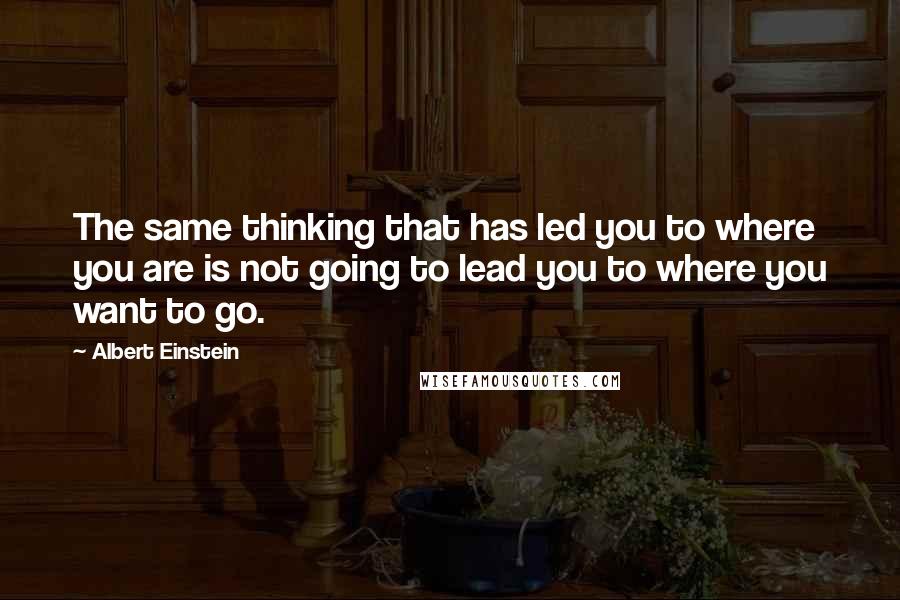 Albert Einstein Quotes: The same thinking that has led you to where you are is not going to lead you to where you want to go.