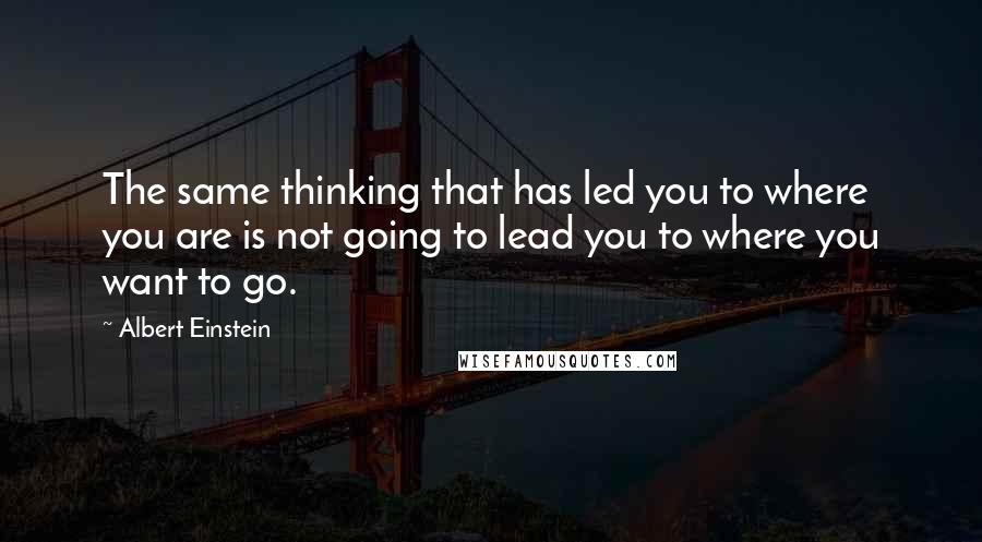 Albert Einstein Quotes: The same thinking that has led you to where you are is not going to lead you to where you want to go.