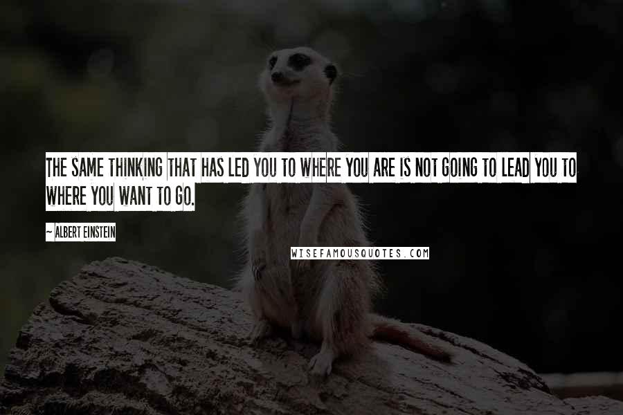 Albert Einstein Quotes: The same thinking that has led you to where you are is not going to lead you to where you want to go.