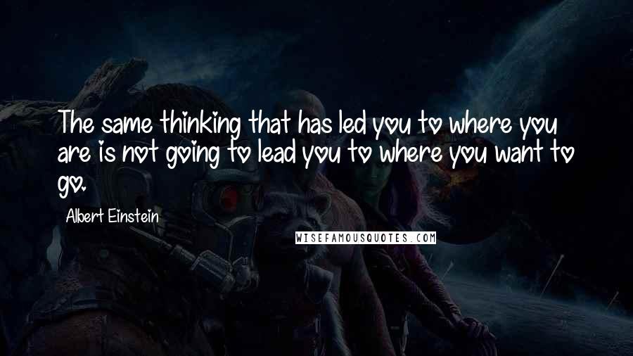 Albert Einstein Quotes: The same thinking that has led you to where you are is not going to lead you to where you want to go.