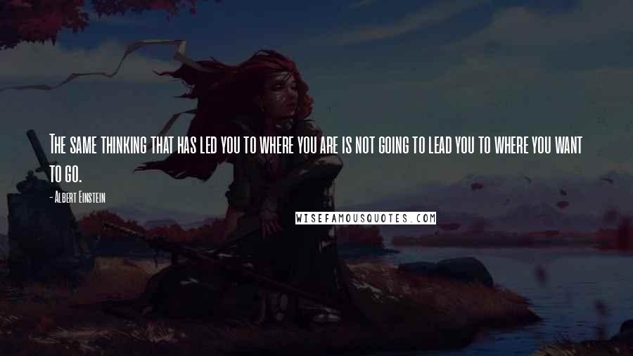 Albert Einstein Quotes: The same thinking that has led you to where you are is not going to lead you to where you want to go.