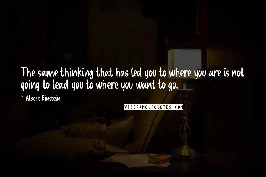 Albert Einstein Quotes: The same thinking that has led you to where you are is not going to lead you to where you want to go.