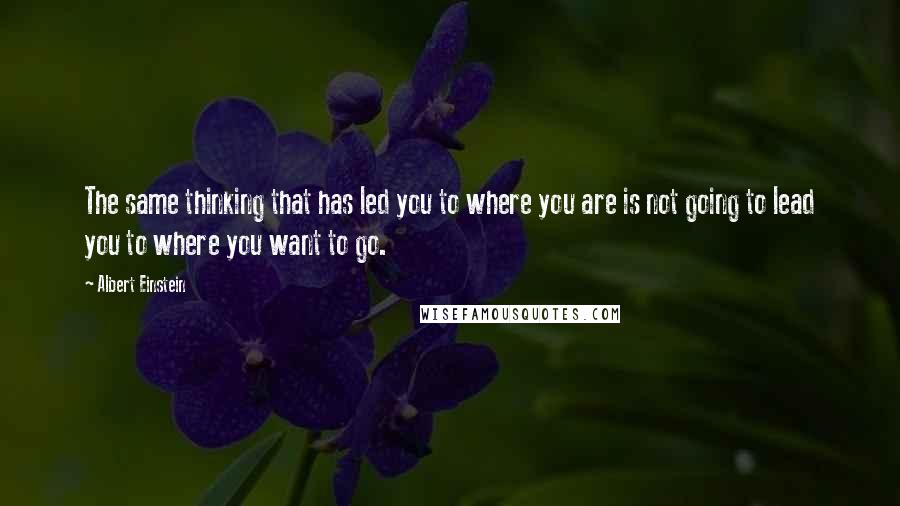 Albert Einstein Quotes: The same thinking that has led you to where you are is not going to lead you to where you want to go.