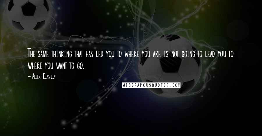 Albert Einstein Quotes: The same thinking that has led you to where you are is not going to lead you to where you want to go.