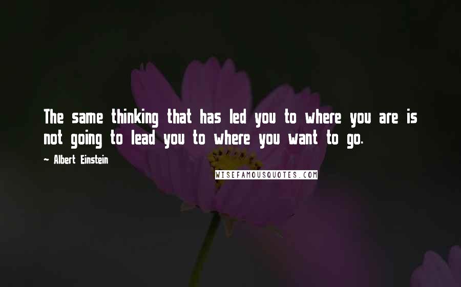 Albert Einstein Quotes: The same thinking that has led you to where you are is not going to lead you to where you want to go.