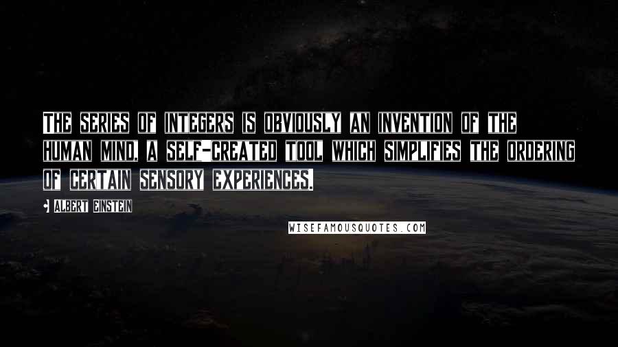 Albert Einstein Quotes: The series of integers is obviously an invention of the human mind, a self-created tool which simplifies the ordering of certain sensory experiences.