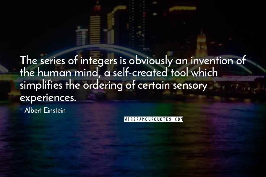 Albert Einstein Quotes: The series of integers is obviously an invention of the human mind, a self-created tool which simplifies the ordering of certain sensory experiences.