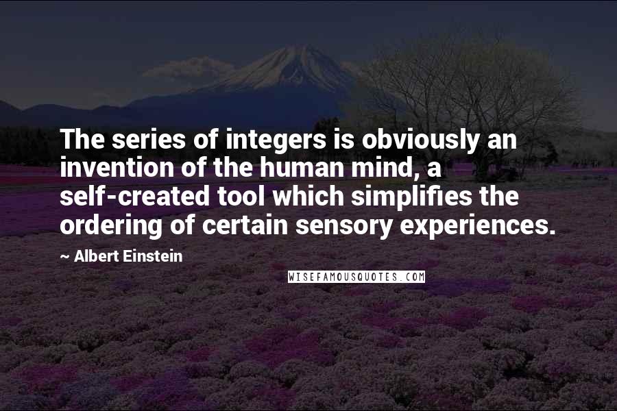 Albert Einstein Quotes: The series of integers is obviously an invention of the human mind, a self-created tool which simplifies the ordering of certain sensory experiences.