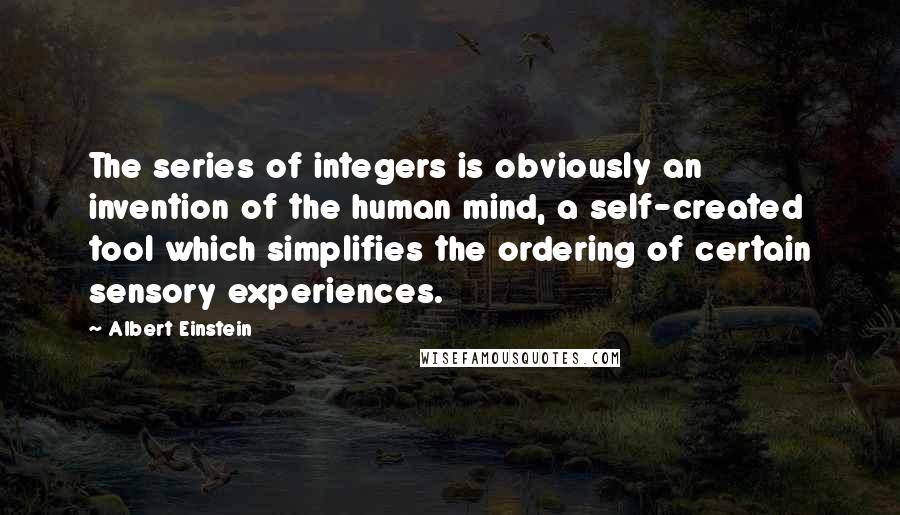 Albert Einstein Quotes: The series of integers is obviously an invention of the human mind, a self-created tool which simplifies the ordering of certain sensory experiences.