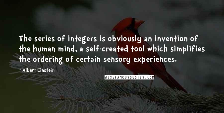 Albert Einstein Quotes: The series of integers is obviously an invention of the human mind, a self-created tool which simplifies the ordering of certain sensory experiences.