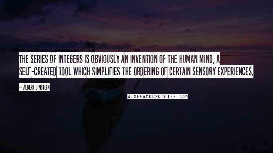 Albert Einstein Quotes: The series of integers is obviously an invention of the human mind, a self-created tool which simplifies the ordering of certain sensory experiences.