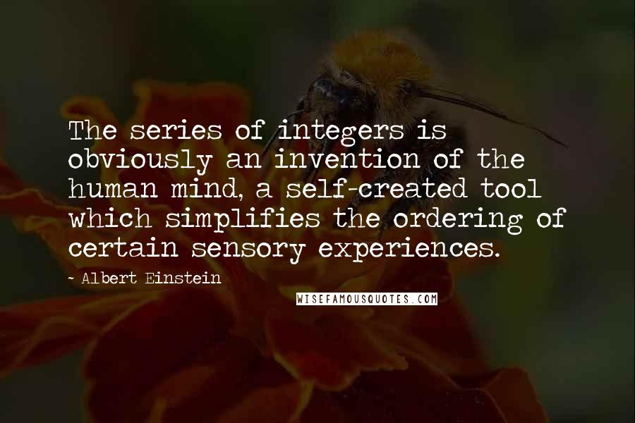 Albert Einstein Quotes: The series of integers is obviously an invention of the human mind, a self-created tool which simplifies the ordering of certain sensory experiences.