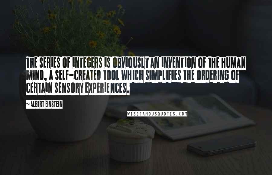 Albert Einstein Quotes: The series of integers is obviously an invention of the human mind, a self-created tool which simplifies the ordering of certain sensory experiences.