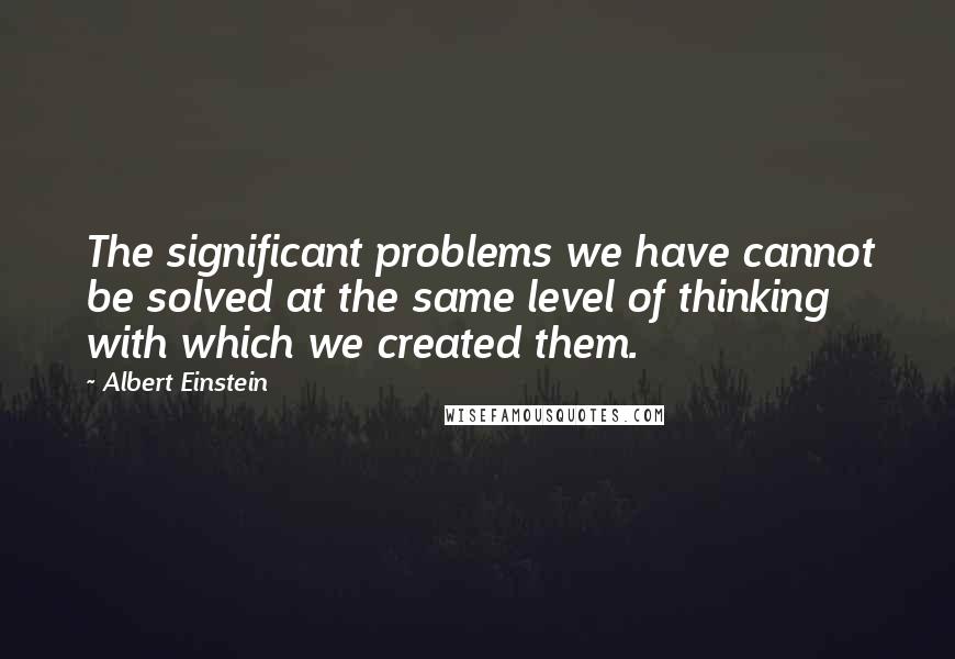 Albert Einstein Quotes: The significant problems we have cannot be solved at the same level of thinking with which we created them.