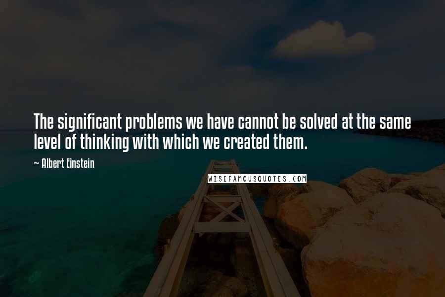 Albert Einstein Quotes: The significant problems we have cannot be solved at the same level of thinking with which we created them.