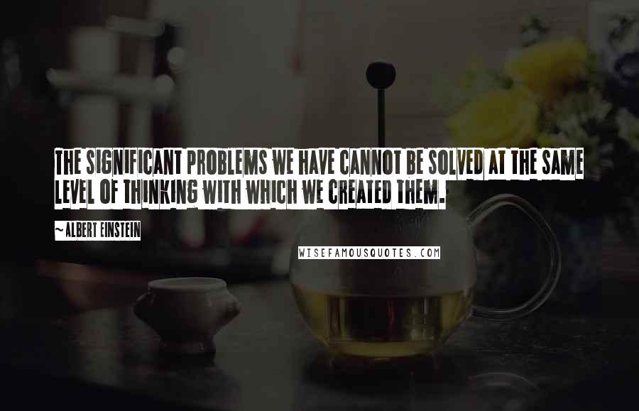 Albert Einstein Quotes: The significant problems we have cannot be solved at the same level of thinking with which we created them.