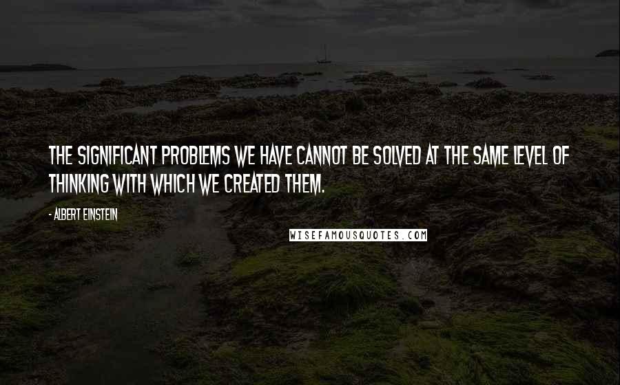 Albert Einstein Quotes: The significant problems we have cannot be solved at the same level of thinking with which we created them.