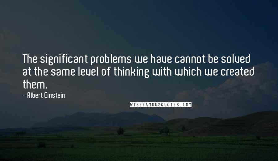 Albert Einstein Quotes: The significant problems we have cannot be solved at the same level of thinking with which we created them.