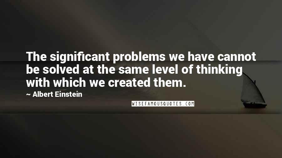 Albert Einstein Quotes: The significant problems we have cannot be solved at the same level of thinking with which we created them.