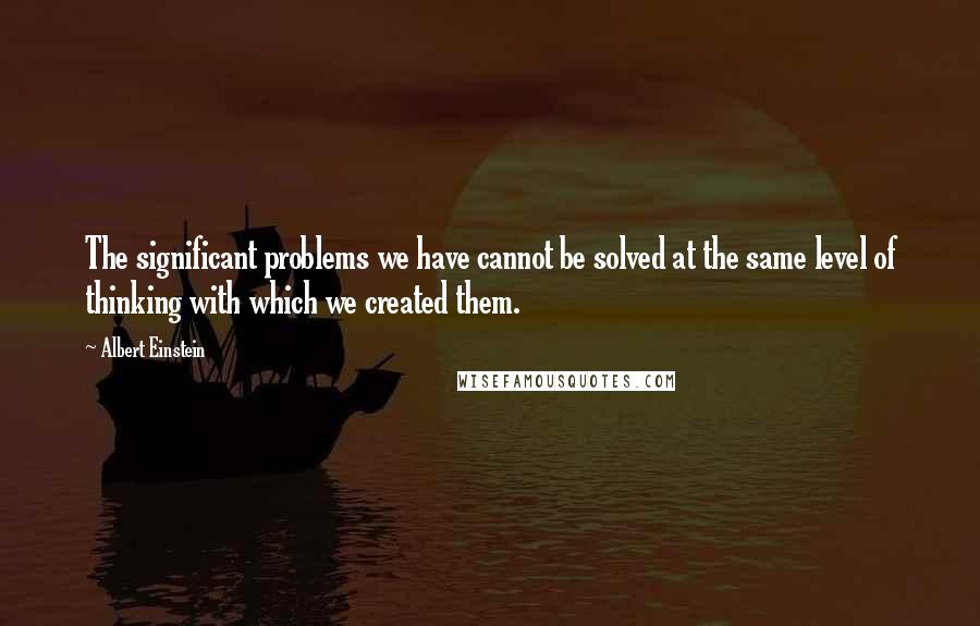 Albert Einstein Quotes: The significant problems we have cannot be solved at the same level of thinking with which we created them.