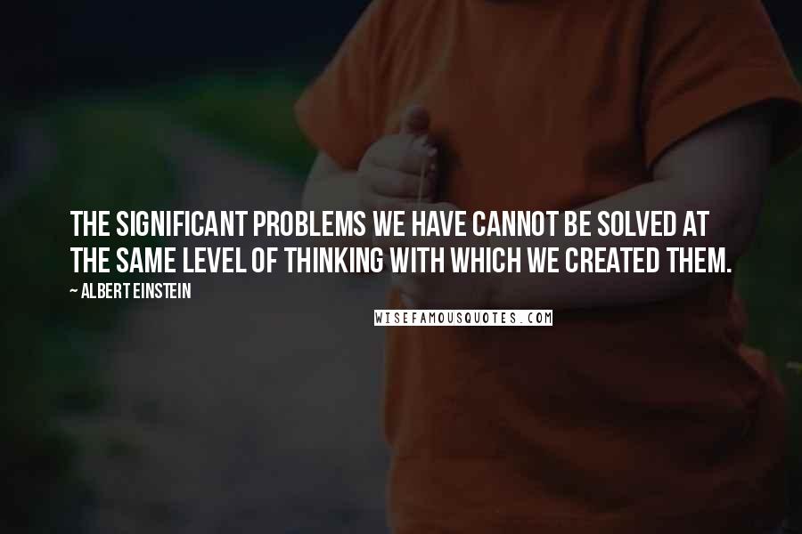 Albert Einstein Quotes: The significant problems we have cannot be solved at the same level of thinking with which we created them.