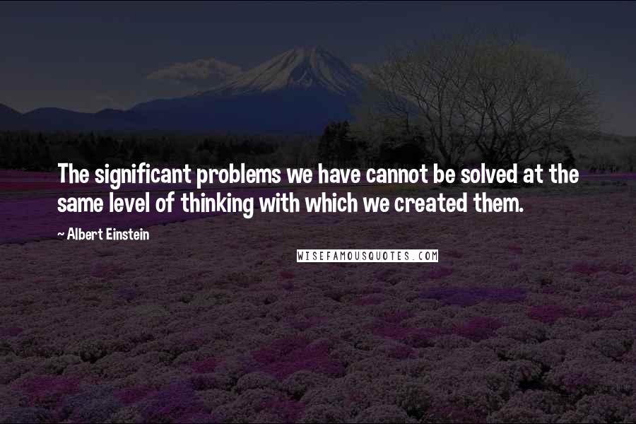 Albert Einstein Quotes: The significant problems we have cannot be solved at the same level of thinking with which we created them.