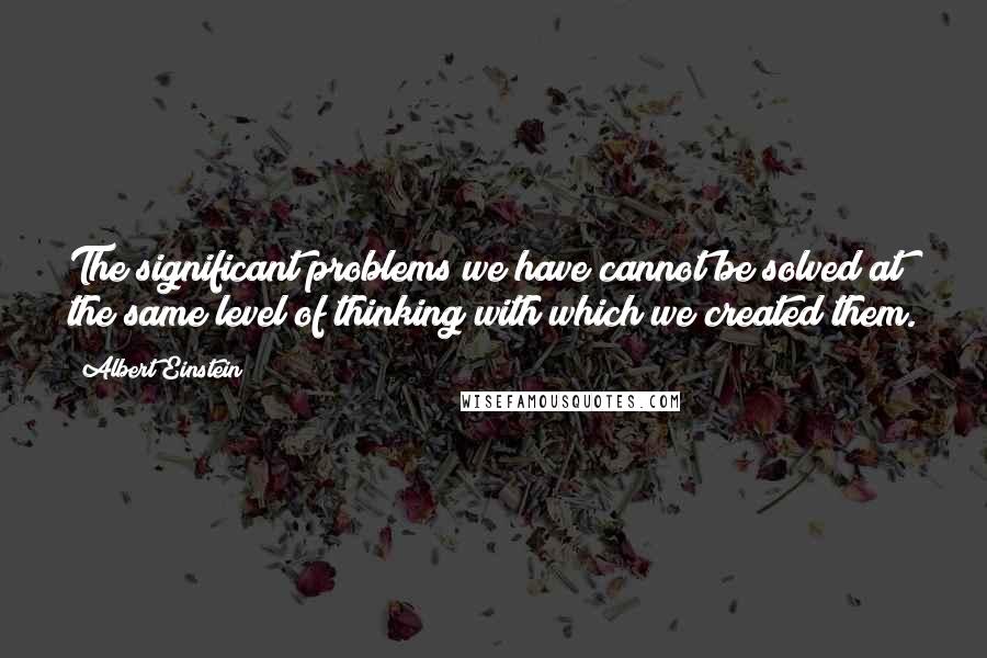 Albert Einstein Quotes: The significant problems we have cannot be solved at the same level of thinking with which we created them.