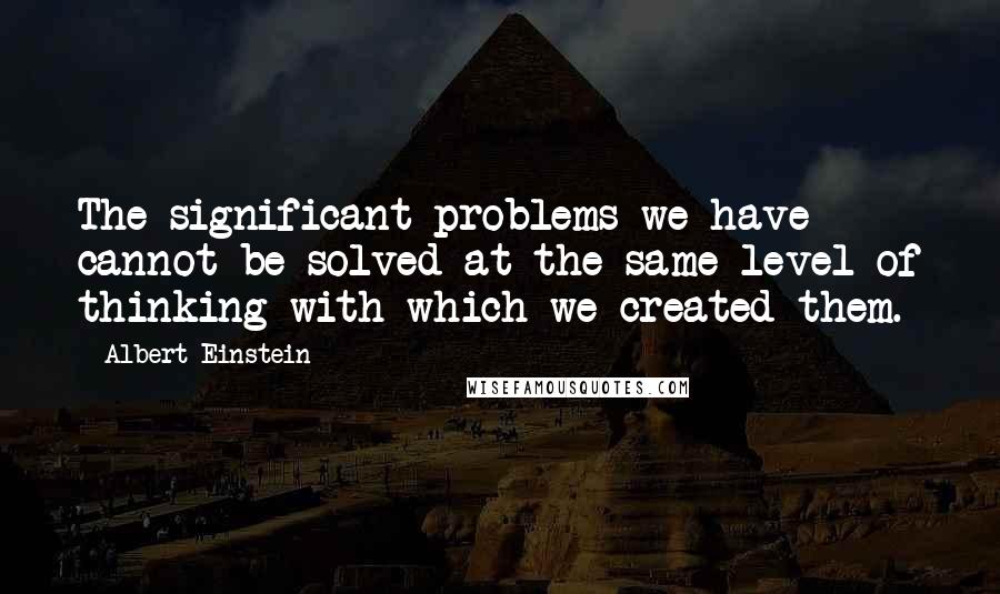 Albert Einstein Quotes: The significant problems we have cannot be solved at the same level of thinking with which we created them.