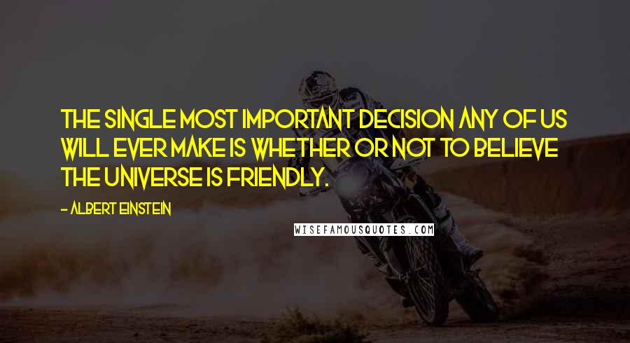 Albert Einstein Quotes: The single most important decision any of us will ever make is whether or not to believe the universe is friendly.